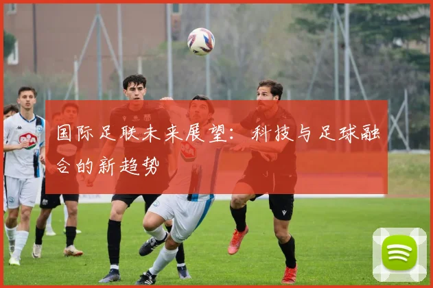 国际足联未来展望：科技与足球融合的新趋势