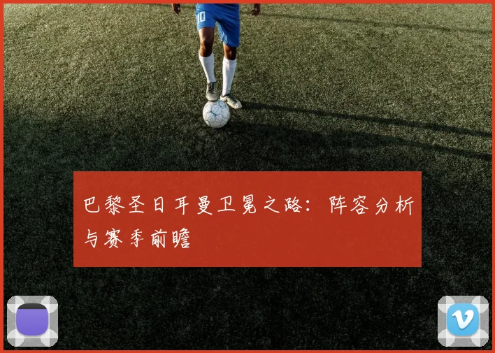 巴黎圣日耳曼卫冕之路：阵容分析与赛季前瞻
