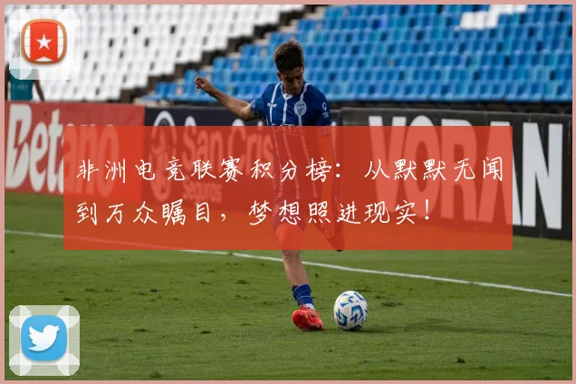 非洲电竞联赛积分榜:从默默无闻到万众瞩目,梦想照进现实!