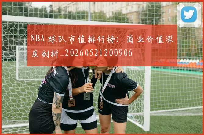 NBA 球队市值排行榜：商业价值深度剖析_20260521200906