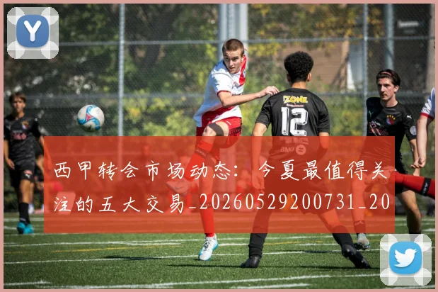 西甲转会市场动态：今夏最值得关注的五大交易_20260529200731_20260610170241