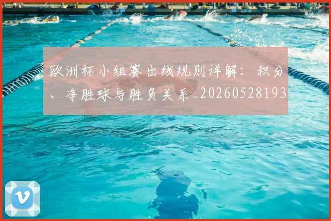 欧洲杯小组赛出线规则详解:积分、净胜球与胜负关系_20260528193403