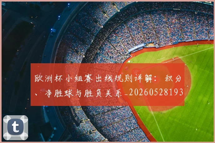 欧洲杯小组赛出线规则详解:积分、净胜球与胜负关系_20260528193403