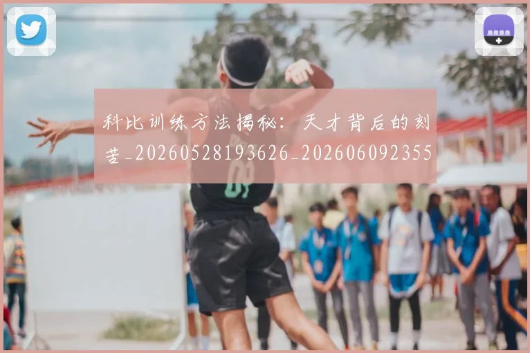 科比训练方法揭秘：天才背后的刻苦_20260528193626_20260609235549