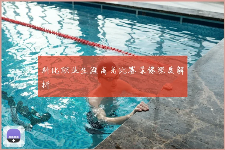 科比职业生涯高光比赛录像深度解析