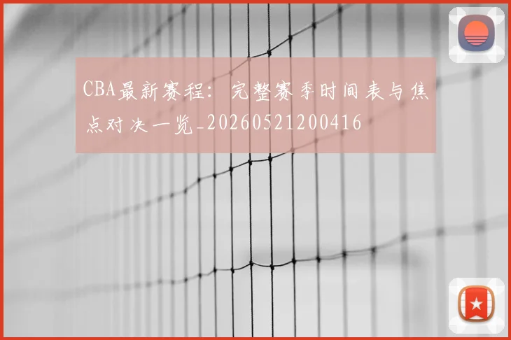 CBA最新赛程：完整赛季时间表与焦点对决一览_20260521200416
