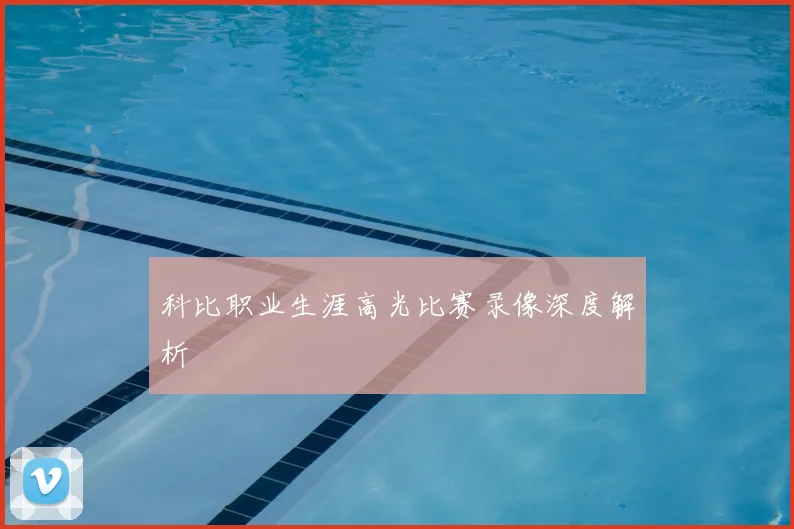 科比职业生涯高光比赛录像深度解析