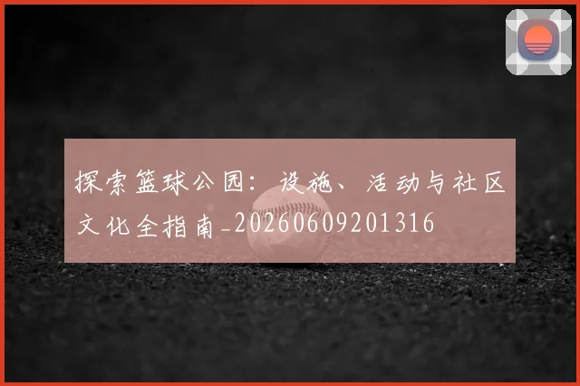 探索篮球公园：设施、活动与社区文化全指南_20260609201316