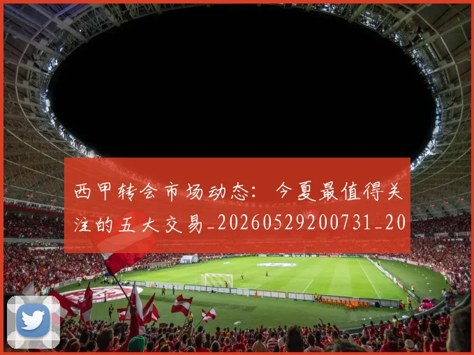 西甲转会市场动态:今夏最值得关注的五大交易_20260529200731_20260610170241