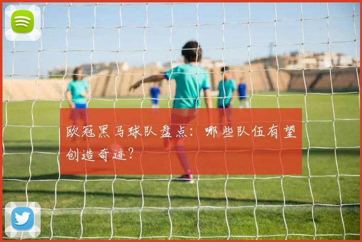 欧冠黑马球队盘点:哪些队伍有望创造奇迹?