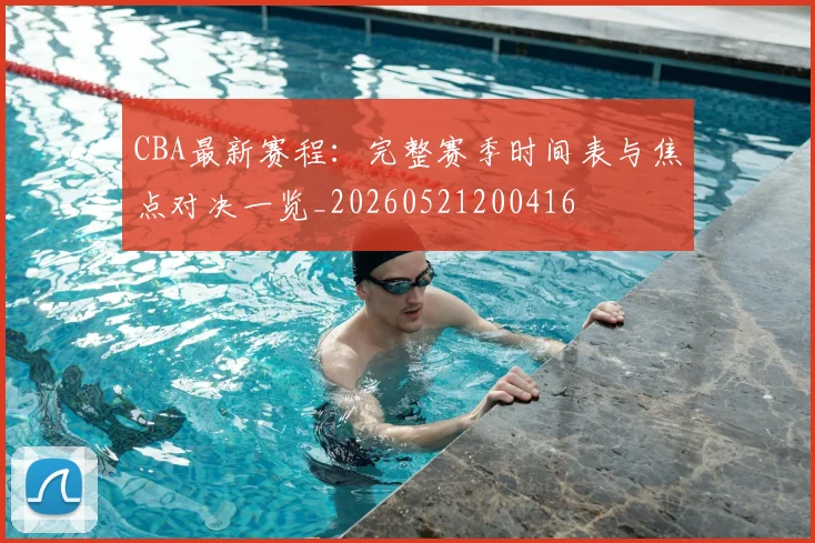 CBA最新赛程:完整赛季时间表与焦点对决一览_20260521200416