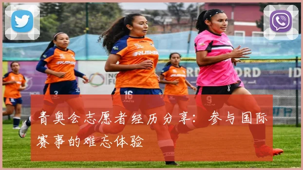 青奥会志愿者经历分享:参与国际赛事的难忘体验
