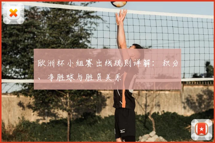 欧洲杯小组赛出线规则详解:积分、净胜球与胜负关系
