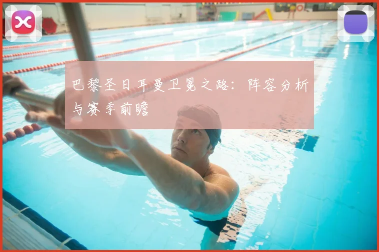 巴黎圣日耳曼卫冕之路：阵容分析与赛季前瞻