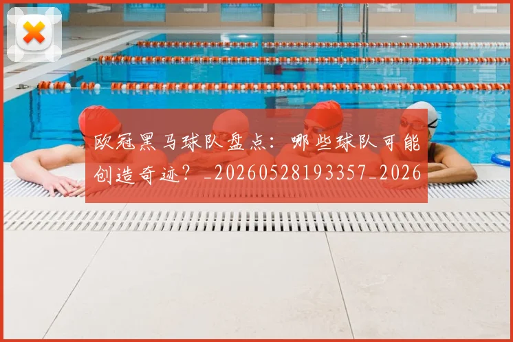 欧冠黑马球队盘点：哪些球队可能创造奇迹？_20260528193357_20260609230942