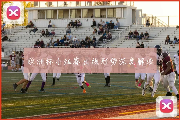 欧洲杯小组赛出线形势深度解读