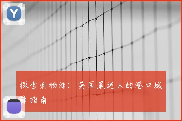 探索利物浦:英国最迷人的港口城市指南